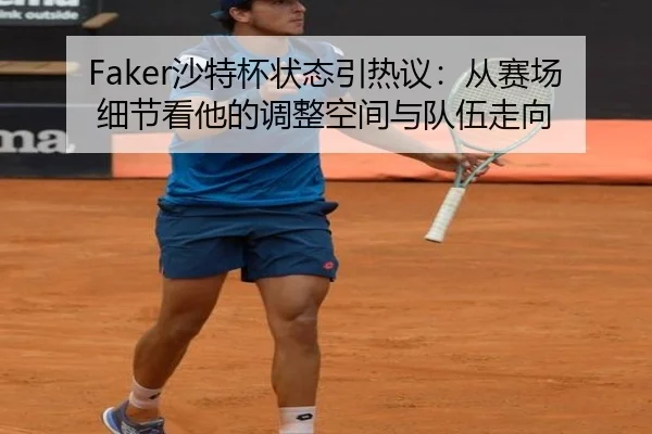 Faker沙特杯状态引热议：从赛场细节看他的调整空间与队伍走向（mksports）